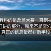 真正有料的是反差大赛，直到被压着没展开讲的部分，原来不是空穴来风，真正的信息量都在后半段