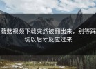 蘑菇视频下载突然被翻出来，别等踩坑以后才反应过来