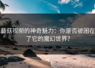 蘑菇视频的神奇魅力：你是否被困在了它的魔幻世界？