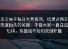 这次关于每日大赛官网，结果这两天热度抬头的关键，不怪大家一直在追后续，有些话不能明说但都懂