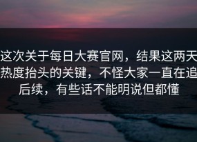 这次关于每日大赛官网，结果这两天热度抬头的关键，不怪大家一直在追后续，有些话不能明说但都懂