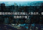 蘑菇视频iOS越低调越让人想点开，看完我终于懂了