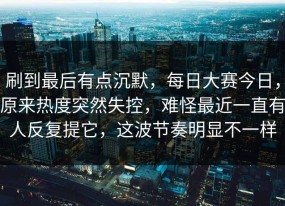 刷到最后有点沉默，每日大赛今日，原来热度突然失控，难怪最近一直有人反复提它，这波节奏明显不一样