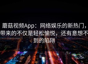 蘑菇视频App：网络娱乐的新热门，带来的不仅是轻松愉悦，还有意想不到的陷阱