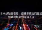 本来想随便看看，蘑菇影视官网最近频繁被提到到底值不值