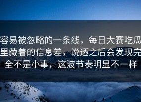 容易被忽略的一条线，每日大赛吃瓜里藏着的信息差，说透之后会发现完全不是小事，这波节奏明显不一样