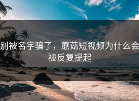 别被名字骗了，蘑菇短视频为什么会被反复提起