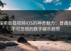 探索蘑菇视频iOS的神奇魅力：普通却不可忽视的数字娱乐趋势