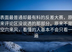 表面最普通却最有料的反差大赛，原来评论区没说透的那部分，原来不是空穴来风，看懂的人基本不会只看一遍