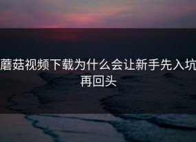 蘑菇视频下载为什么会让新手先入坑再回头