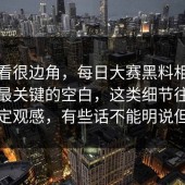 乍一看很边角，每日大赛黑料相关讨论里最关键的空白，这类细节往往最能决定观感，有些话不能明说但都懂