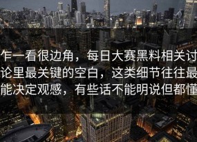乍一看很边角，每日大赛黑料相关讨论里最关键的空白，这类细节往往最能决定观感，有些话不能明说但都懂