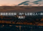蘑菇影视官网：为什么总能让人一刷再刷？