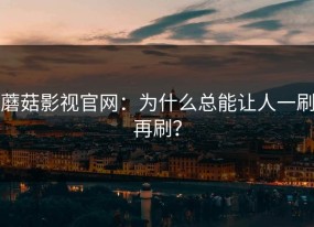 蘑菇影视官网：为什么总能让人一刷再刷？