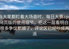 当大家都盯着大场面时，每日大赛app网页版的使用细节，把这一层看明白，很多争议都顺了，评论区已经吵成两派