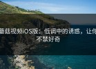 蘑菇视频iOS版：低调中的诱惑，让你不禁好奇
