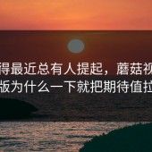 怪不得最近总有人提起，蘑菇视频电脑版为什么一下就把期待值拉满