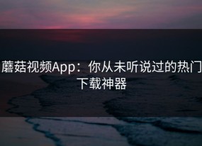 蘑菇视频App：你从未听说过的热门下载神器