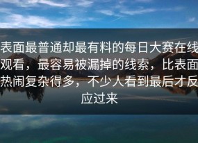 表面最普通却最有料的每日大赛在线观看，最容易被漏掉的线索，比表面热闹复杂得多，不少人看到最后才反应过来