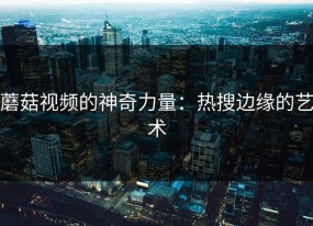 蘑菇视频的神奇力量：热搜边缘的艺术