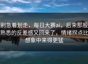 别急着划走，每日大赛ai，后来那股熟悉的反差感又回来了，情绪拐点比想象中来得更猛