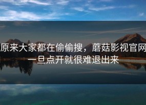 原来大家都在偷偷搜，蘑菇影视官网一旦点开就很难退出来