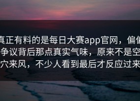 真正有料的是每日大赛app官网，偏偏争议背后那点真实气味，原来不是空穴来风，不少人看到最后才反应过来