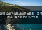 蘑菇视频下载最近频繁被提及，值得一试吗？有人看完直接改主意