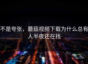 不是夸张，蘑菇视频下载为什么总有人半夜还在找