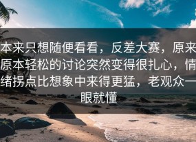 本来只想随便看看，反差大赛，原来原本轻松的讨论突然变得很扎心，情绪拐点比想象中来得更猛，老观众一眼就懂