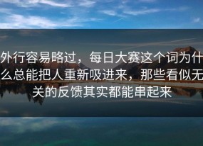 外行容易略过，每日大赛这个词为什么总能把人重新吸进来，那些看似无关的反馈其实都能串起来