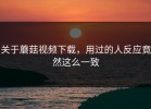 关于蘑菇视频下载，用过的人反应竟然这么一致