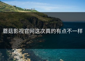 蘑菇影视官网这次真的有点不一样
