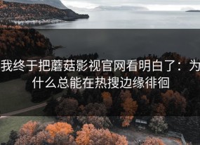 我终于把蘑菇影视官网看明白了：为什么总能在热搜边缘徘徊