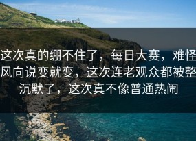 这次真的绷不住了，每日大赛，难怪风向说变就变，这次连老观众都被整沉默了，这次真不像普通热闹