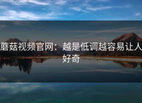 蘑菇视频官网：越是低调越容易让人好奇