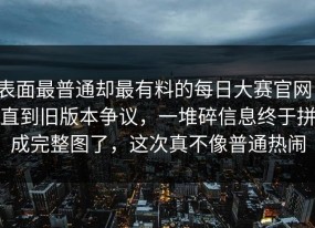 表面最普通却最有料的每日大赛官网，直到旧版本争议，一堆碎信息终于拼成完整图了，这次真不像普通热闹