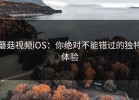 蘑菇视频iOS：你绝对不能错过的独特体验