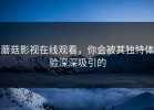 蘑菇影视在线观看，你会被其独特体验深深吸引的