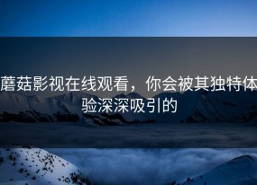 蘑菇影视在线观看，你会被其独特体验深深吸引的