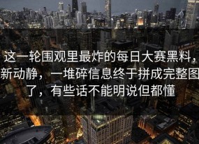 这一轮围观里最炸的每日大赛黑料，新动静，一堆碎信息终于拼成完整图了，有些话不能明说但都懂