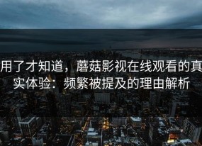 用了才知道，蘑菇影视在线观看的真实体验：频繁被提及的理由解析