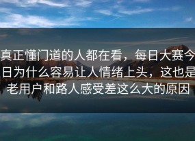 真正懂门道的人都在看，每日大赛今日为什么容易让人情绪上头，这也是老用户和路人感受差这么大的原因