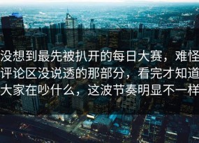 没想到最先被扒开的每日大赛，难怪评论区没说透的那部分，看完才知道大家在吵什么，这波节奏明显不一样