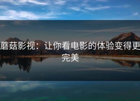 蘑菇影视：让你看电影的体验变得更完美