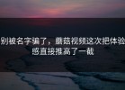 别被名字骗了，蘑菇视频这次把体验感直接推高了一截