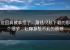 这回真被拿捏了，蘑菇视频下载的那个细节，让你意想不到的震撼