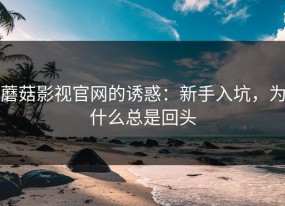 蘑菇影视官网的诱惑：新手入坑，为什么总是回头