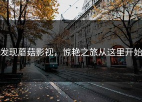 发现蘑菇影视，惊艳之旅从这里开始