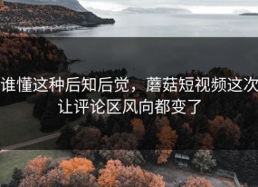 谁懂这种后知后觉，蘑菇短视频这次让评论区风向都变了